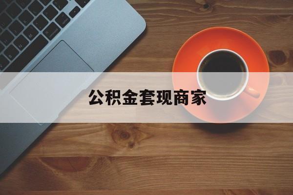 最新公积金套现商家方法分析(最方便真实的嵊州实在有点穷怎么能把公积金套现方法)