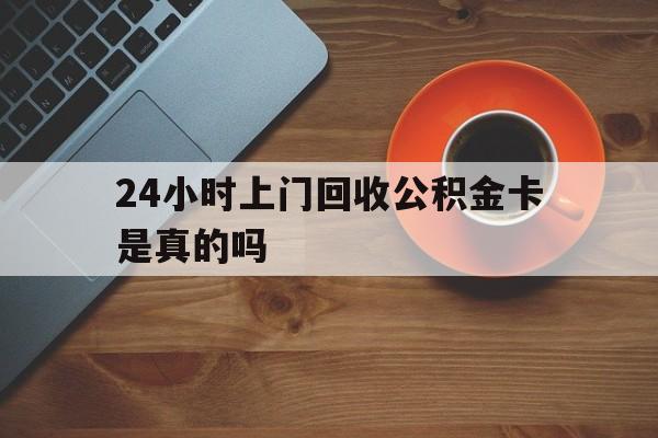 最新24小时上门回收公积金卡是真的吗方法分析(最方便真实的嵊州24小时上门回收公积金卡是真的吗安全吗方法)