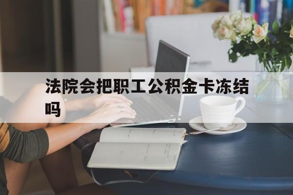 嵊州最新法院会把职工公积金卡冻结吗方法分析(最方便真实的嵊州法院会查封公积金吗方法)