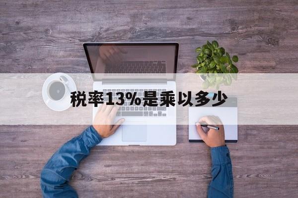 嵊州最新税率13%是乘以多少方法分析(最方便真实的嵊州税率13%怎么算含税价方法)