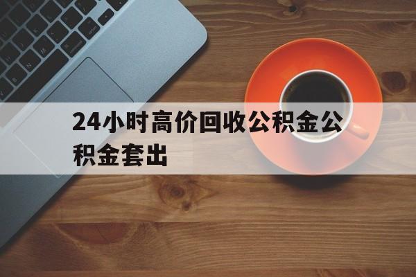 嵊州最新24小时高价回收公积金公积金套出方法分析(最方便真实的嵊州住房公积金贷款回收是什么意思方法)