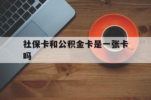 嵊州最新社保卡和公积金卡是一张卡吗方法分析(最方便真实的嵊州社保卡和公积金卡是一张卡吗?方法)