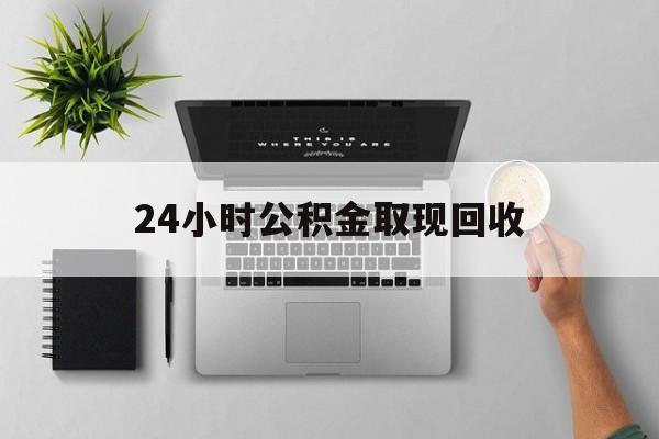 嵊州最新24小时公积金取现回收方法分析(最方便真实的嵊州24小时公积金取现回收多久到账方法)
