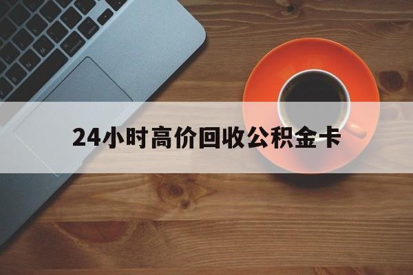 嵊州最新24小时高价回收公积金卡方法分析(最方便真实的嵊州24小时高价回收公积金卡怎么办方法)