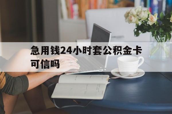 嵊州最新急用钱24小时套公积金卡可信吗方法分析(最方便真实的嵊州急用钱24小时套公积金卡可信吗安全吗方法)