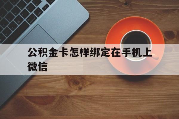 嵊州最新公积金卡怎样绑定在手机上微信方法分析(最方便真实的嵊州住房公积金卡怎么绑定微信方法)