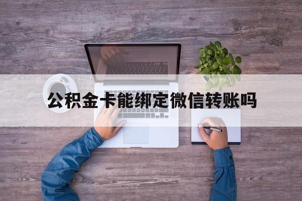 嵊州最新公积金卡能绑定微信转账吗方法分析(最方便真实的嵊州公积金卡可以绑定手机银行吗方法)