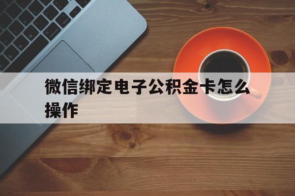 嵊州最新微信绑定电子公积金卡怎么操作方法分析(最方便真实的嵊州微信绑定电子公积金卡怎么操作的方法)