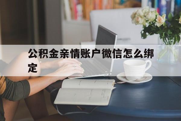 嵊州最新公积金亲情账户微信怎么绑定方法分析(最方便真实的嵊州公积金亲情账户微信怎么绑定银行卡方法)