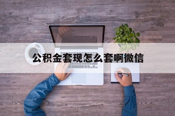 嵊州最新公积金套现怎么套啊微信方法分析(最方便真实的嵊州公积金套现怎么套啊微信提现方法)