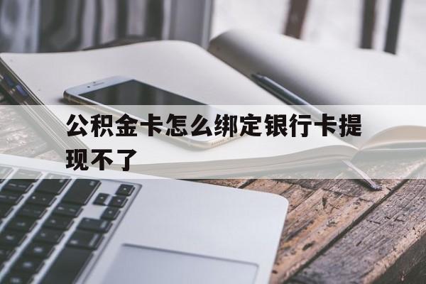 嵊州最新公积金卡怎么绑定银行卡提现不了方法分析(最方便真实的嵊州公积金卡怎么绑定银行卡提现不了呢方法)