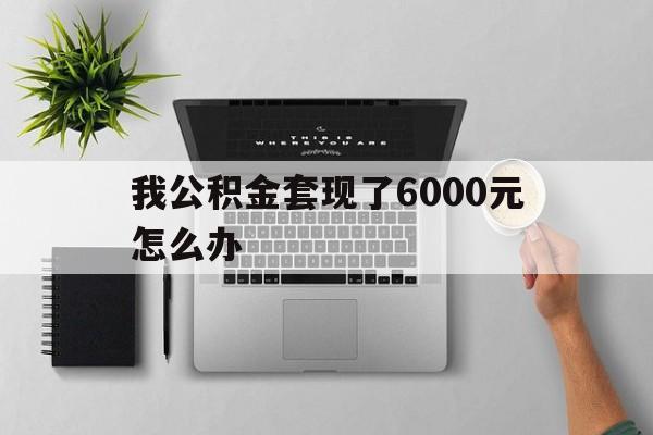 嵊州最新我公积金套现了6000元怎么办方法分析(最方便真实的嵊州住房公积金套取现金方法)