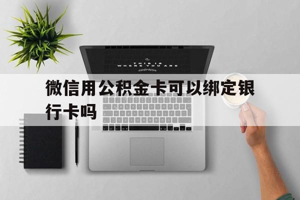 嵊州最新微信用公积金卡可以绑定银行卡吗方法分析(最方便真实的嵊州微信可以绑定住房公积金银行卡吗?方法)