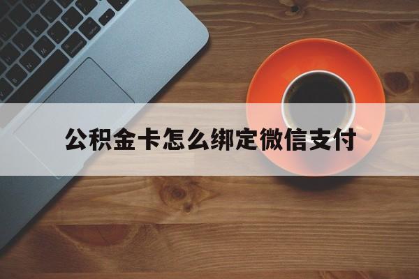 嵊州最新公积金卡怎么绑定微信支付方法分析(最方便真实的嵊州公积金卡绑微信能直接支付吗方法)