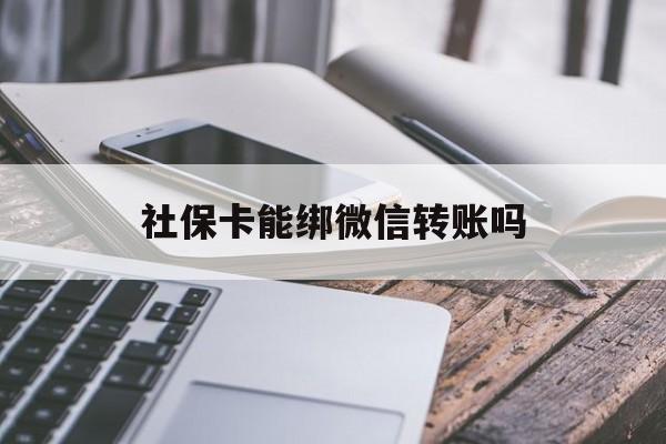 嵊州最新社保卡能绑微信转账吗方法分析(最方便真实的嵊州社保卡能绑定微信吗能提现吗方法)