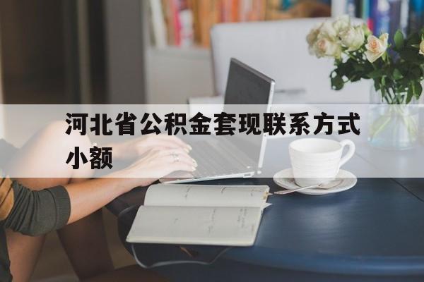 嵊州最新河北省公积金套现联系方式小额方法分析(最方便真实的嵊州河北公积金怎么提取条件方法)